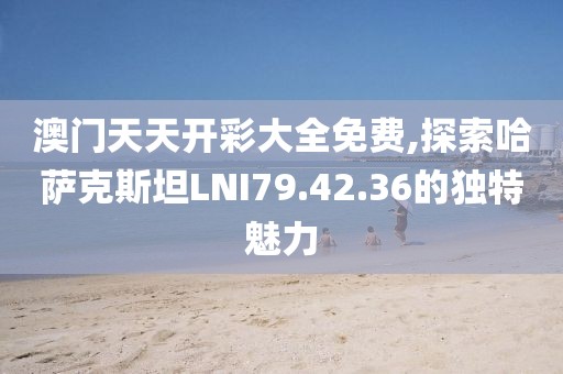 澳门天天开彩大全免费,探索哈萨克斯坦LNI79.42.36的独特魅力