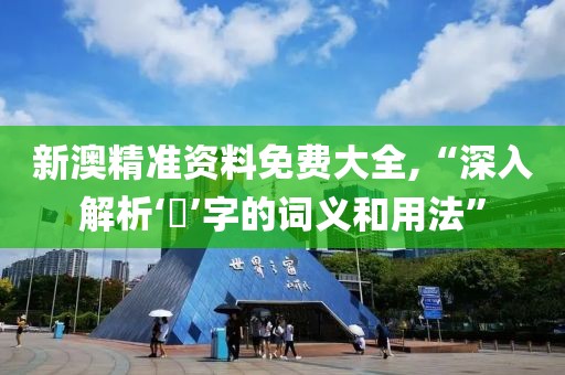 新澳精准资料免费大全,“深入解析‘孞’字的词义和用法”