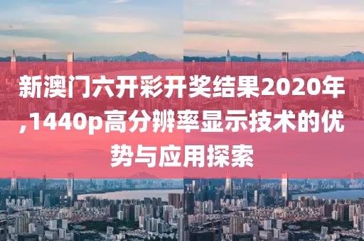 新澳门六开彩开奖结果2020年,1440p高分辨率显示技术的优势与应用探索