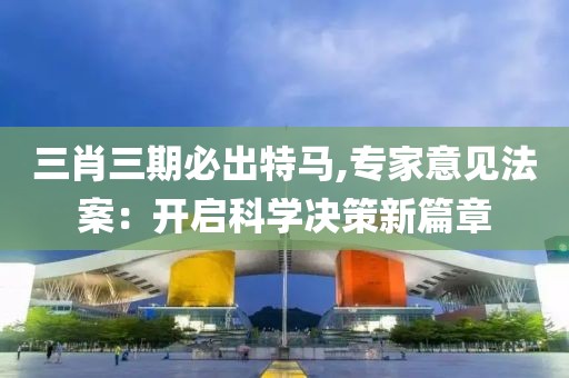 三肖三期必出特马,专家意见法案：开启科学决策新篇章