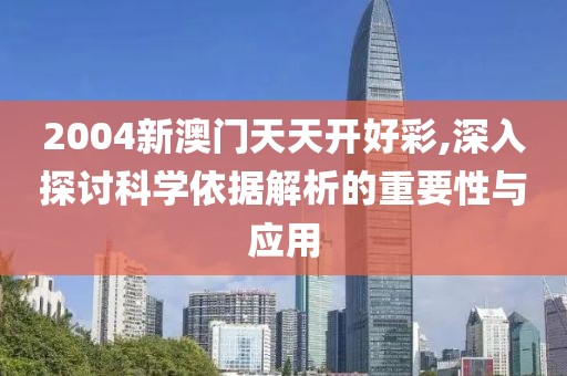 2004新澳门天天开好彩,深入探讨科学依据解析的重要性与应用