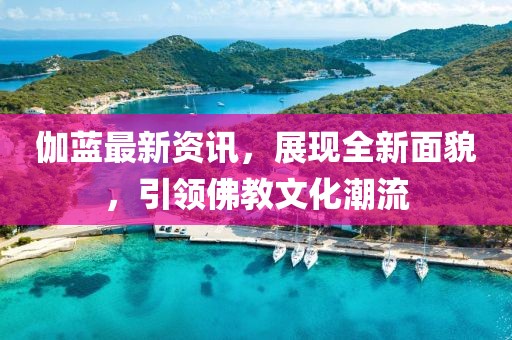 伽蓝最新资讯，展现全新面貌，引领佛教文化潮流