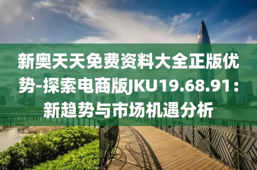 新奥天天免费资料大全正版优势-探索电商版JKU19.68.91：新趋势与市场机遇分析