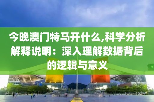 今晚澳门特马开什么,科学分析解释说明：深入理解数据背后的逻辑与意义