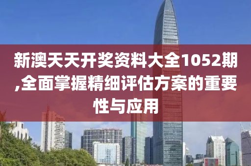 新澳天天开奖资料大全1052期,全面掌握精细评估方案的重要性与应用