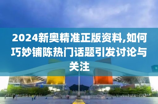 2024新奥精准正版资料,如何巧妙铺陈热门话题引发讨论与关注