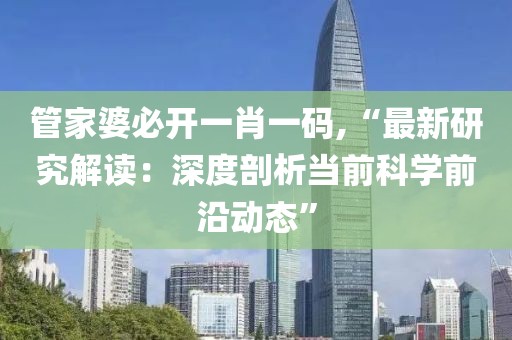 管家婆必开一肖一码,“最新研究解读：深度剖析当前科学前沿动态”