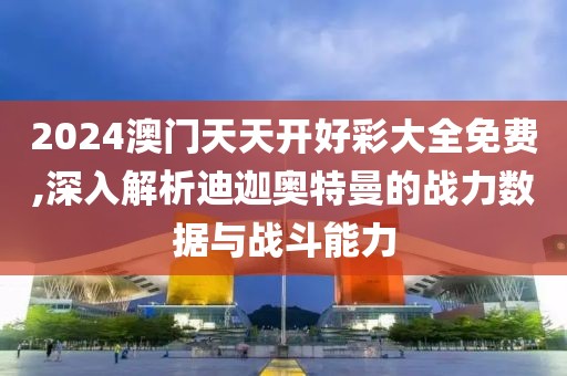 2024澳门天天开好彩大全免费,深入解析迪迦奥特曼的战力数据与战斗能力