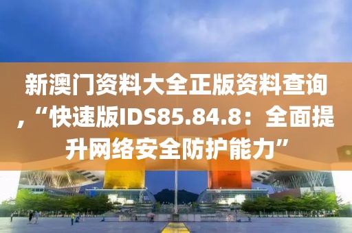 新澳门资料大全正版资料查询,“快速版IDS85.84.8：全面提升网络安全防护能力”