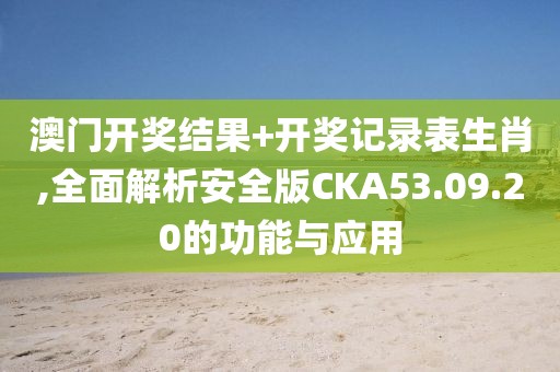 澳门开奖结果+开奖记录表生肖,全面解析安全版CKA53.09.20的功能与应用