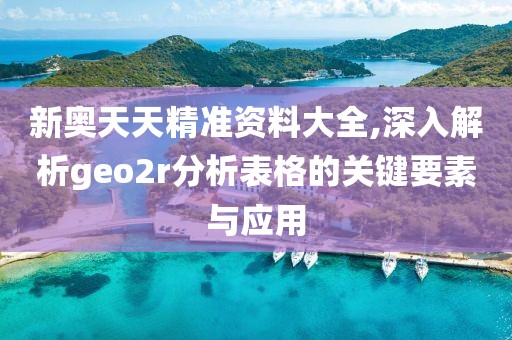 新奥天天精准资料大全,深入解析geo2r分析表格的关键要素与应用