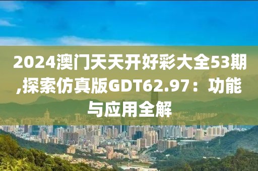 2024澳门天天开好彩大全53期,探索仿真版GDT62.97：功能与应用全解