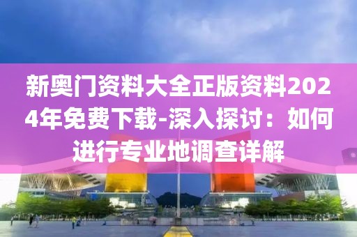 新奥门资料大全正版资料2024年免费下载-深入探讨：如何进行专业地调查详解