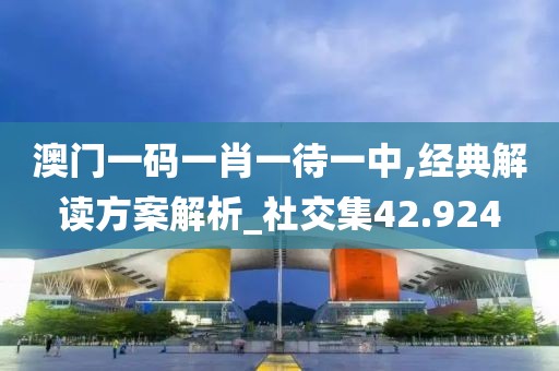 澳门一码一肖一待一中,经典解读方案解析_社交集42.924