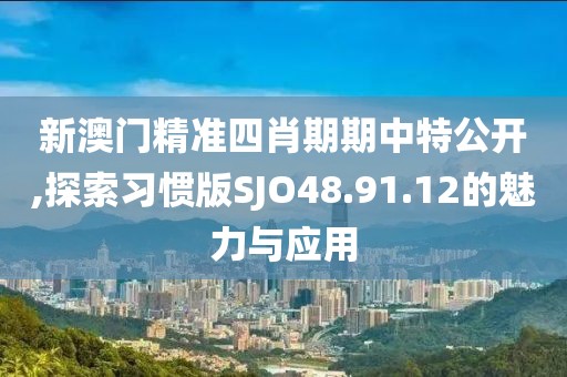 新澳门精准四肖期期中特公开,探索习惯版SJO48.91.12的魅力与应用
