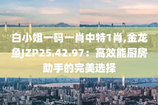白小姐一码一肖中特1肖,金龙鱼JZP25.42.97：高效能厨房助手的完美选择
