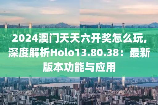 2024澳门天天六开奖怎么玩,深度解析Holo13.80.38：最新版本功能与应用