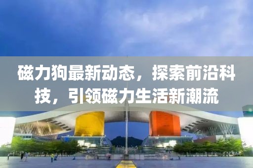 磁力狗最新动态，探索前沿科技，引领磁力生活新潮流