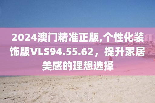 2024澳门精准正版,个性化装饰版VLS94.55.62，提升家居美感的理想选择