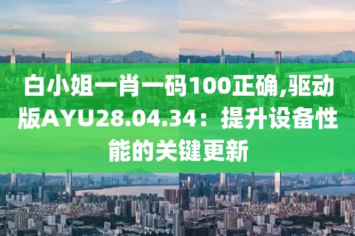 白小姐一肖一码100正确,驱动版AYU28.04.34：提升设备性能的关键更新