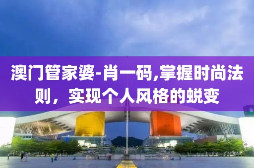 澳门管家婆-肖一码,掌握时尚法则，实现个人风格的蜕变