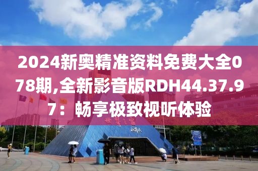 2024新奥精准资料免费大全078期,全新影音版RDH44.37.97：畅享极致视听体验