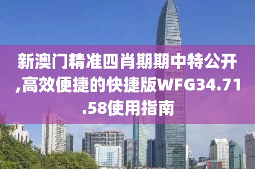 新澳门精准四肖期期中特公开,高效便捷的快捷版WFG34.71.58使用指南