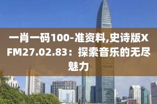 一肖一码100-准资料,史诗版XFM27.02.83：探索音乐的无尽魅力