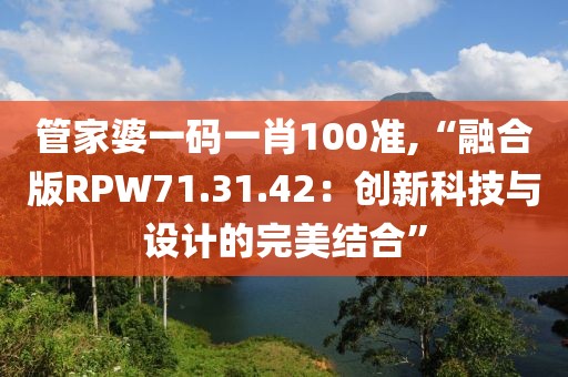 管家婆一码一肖100准,“融合版RPW71.31.42：创新科技与设计的完美结合”