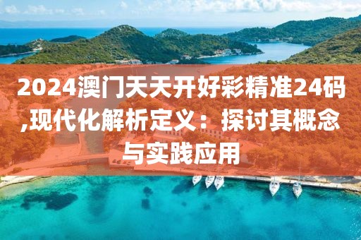2024澳门天天开好彩精准24码,现代化解析定义：探讨其概念与实践应用