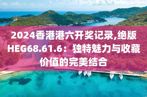 2024香港港六开奖记录,绝版HEG68.61.6：独特魅力与收藏价值的完美结合