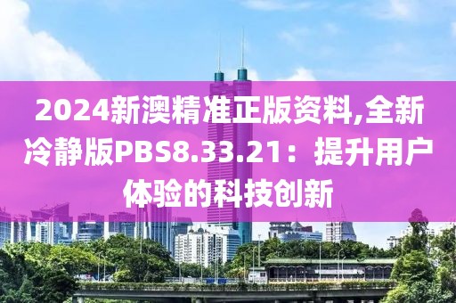 2024新澳精准正版资料,全新冷静版PBS8.33.21：提升用户体验的科技创新