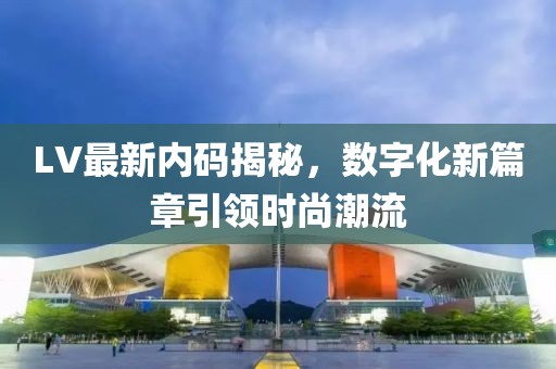 LV最新内码揭秘，数字化新篇章引领时尚潮流