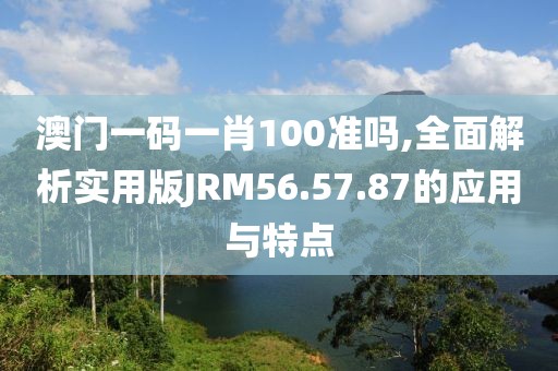 澳门一码一肖100准吗,全面解析实用版JRM56.57.87的应用与特点