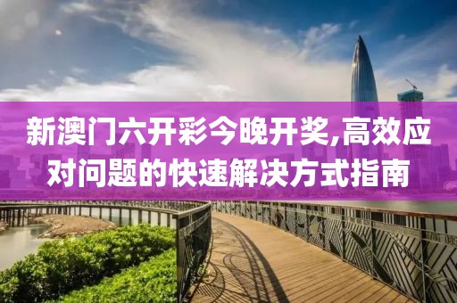 新澳门六开彩今晚开奖,高效应对问题的快速解决方式指南