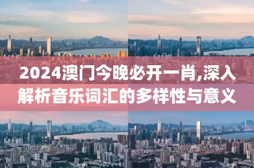 2024澳门今晚必开一肖,深入解析音乐词汇的多样性与意义