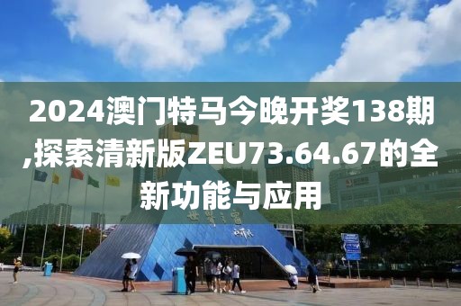 2024澳门特马今晚开奖138期,探索清新版ZEU73.64.67的全新功能与应用