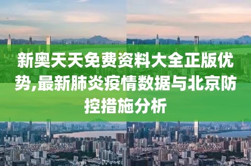 新奥天天免费资料大全正版优势,最新肺炎疫情数据与北京防控措施分析