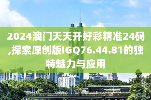 2024澳门天天开好彩精准24码,探索原创版IGQ76.44.81的独特魅力与应用
