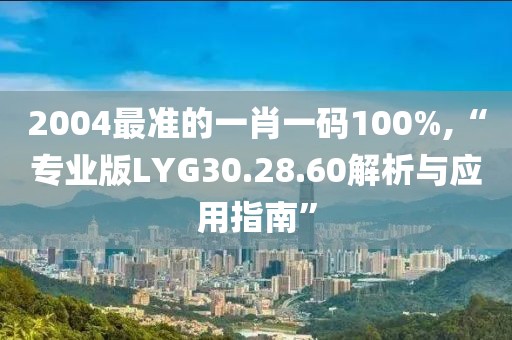 2004最准的一肖一码100%,“专业版LYG30.28.60解析与应用指南”