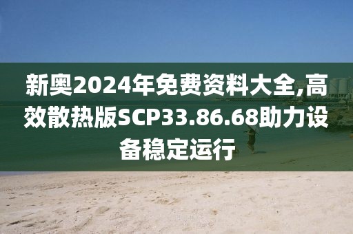 新奥2024年免费资料大全,高效散热版SCP33.86.68助力设备稳定运行