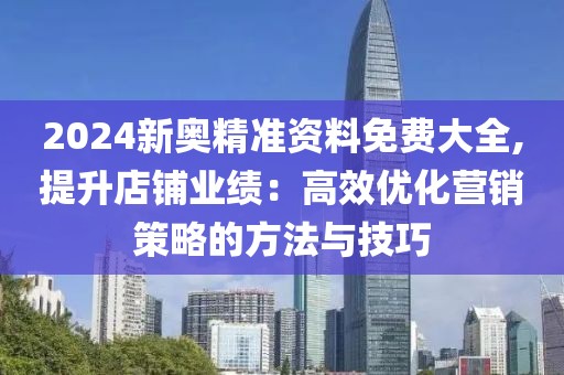 2024新奥精准资料免费大全,提升店铺业绩：高效优化营销策略的方法与技巧
