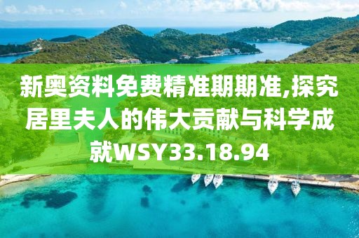 新奥资料免费精准期期准,探究居里夫人的伟大贡献与科学成就WSY33.18.94