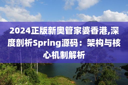 2024正版新奥管家婆香港,深度剖析Spring源码：架构与核心机制解析
