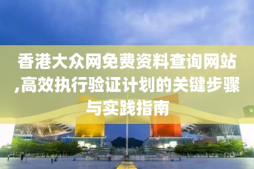 香港大众网免费资料查询网站,高效执行验证计划的关键步骤与实践指南