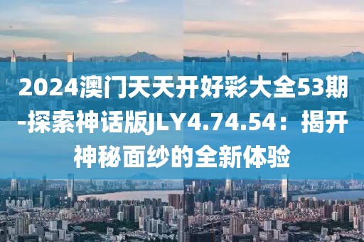 2024澳门天天开好彩大全53期-探索神话版JLY4.74.54：揭开神秘面纱的全新体验