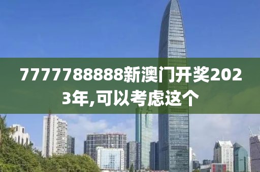 7777788888新澳门开奖2023年,可以考虑这个