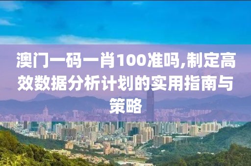 澳门一码一肖100准吗,制定高效数据分析计划的实用指南与策略