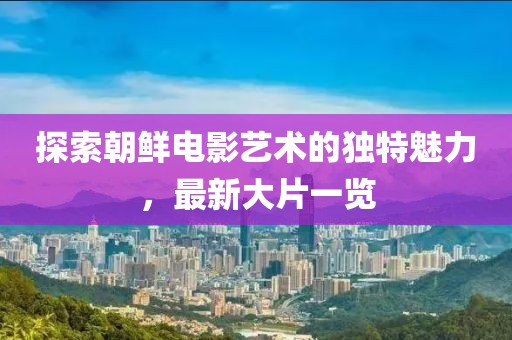 探索朝鲜电影艺术的独特魅力，最新大片一览