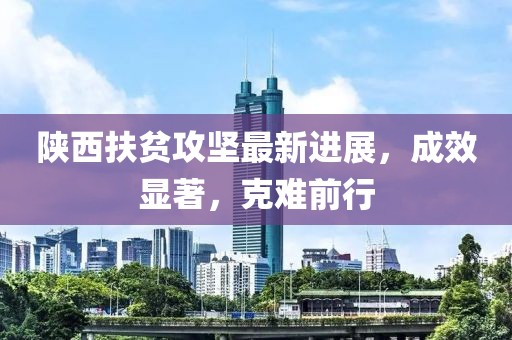 陕西扶贫攻坚最新进展，成效显著，克难前行